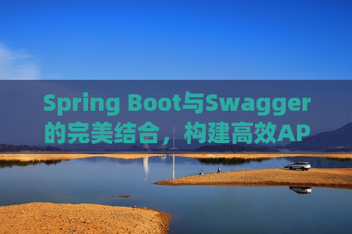 Spring Boot与Swagger的完美结合,构建高效API文档与测试环境